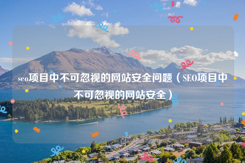 seo项目中不可忽视的网站安全问题（SEO项目中不可忽视的网站安全）