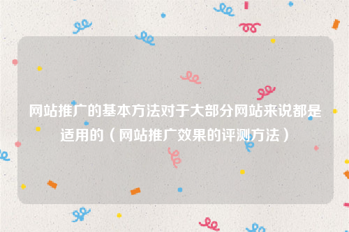 网站推广的基本方法对于大部分网站来说都是适用的（网站推广效果的评测方法）