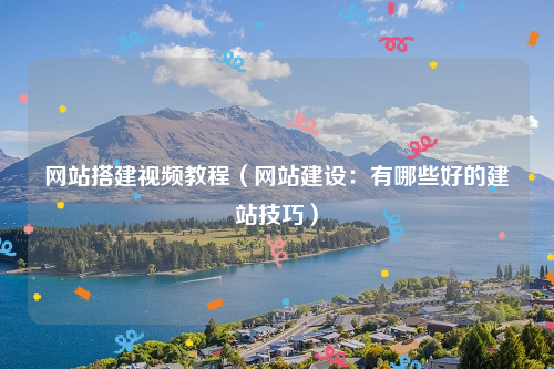 网站搭建视频教程（网站建设：有哪些好的建站技巧）