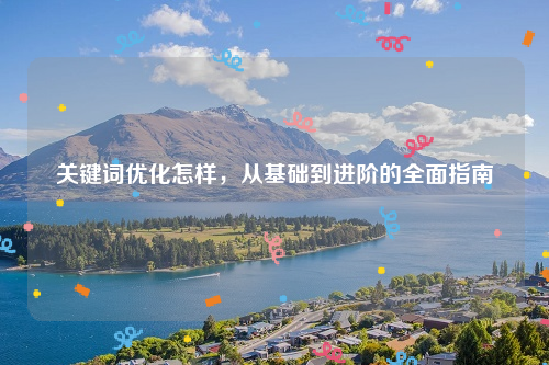 关键词优化怎样，从基础到进阶的全面指南