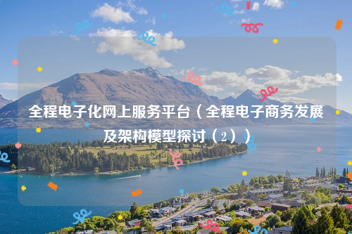 全程电子化网上服务平台（全程电子商务发展及架构模型探讨（2））