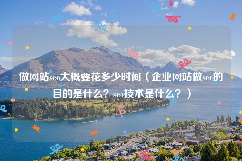 做网站seo大概要花多少时间（企业网站做seo的目的是什么？seo技术是什么？）