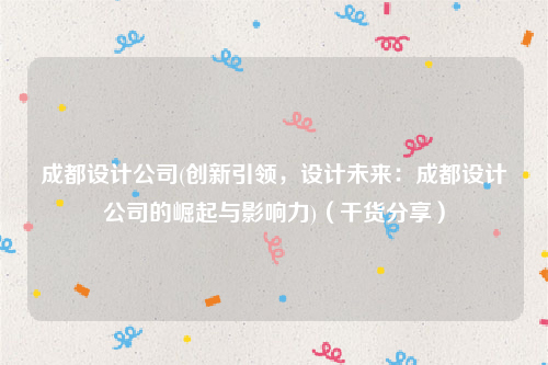 成都设计公司(创新引领，设计未来：成都设计公司的崛起与影响力)（干货分享）