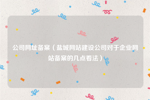 公司网址备案（盐城网站建设公司对于企业网站备案的几点看法）