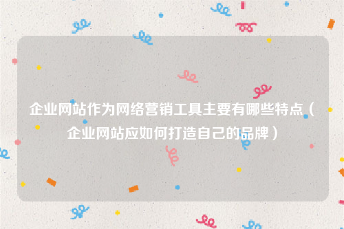 企业网站作为网络营销工具主要有哪些特点（企业网站应如何打造自己的品牌）