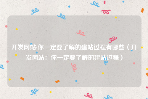 开发网站:你一定要了解的建站过程有哪些（开发网站：你一定要了解的建站过程）