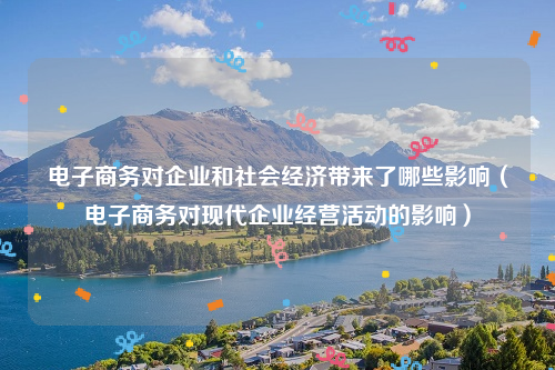 电子商务对企业和社会经济带来了哪些影响（电子商务对现代企业经营活动的影响）