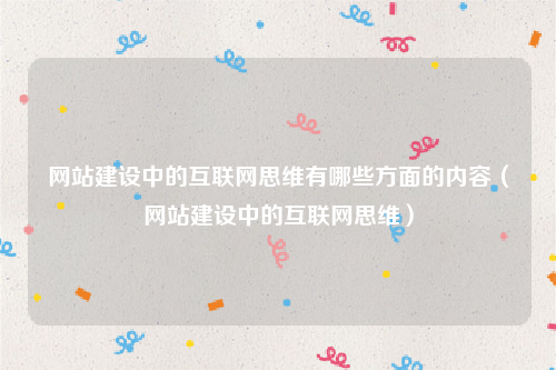 网站建设中的互联网思维有哪些方面的内容（网站建设中的互联网思维）