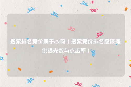 搜索排名竞价属于c2c吗（搜索竞价排名应该提供曝光数与点击率）