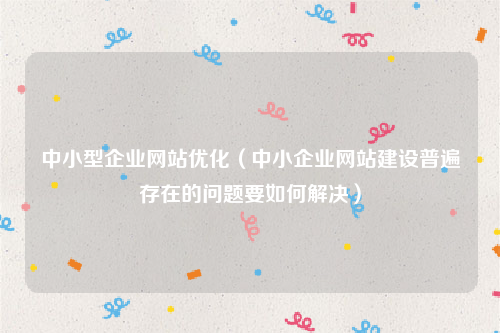 中小型企业网站优化（中小企业网站建设普遍存在的问题要如何解决）