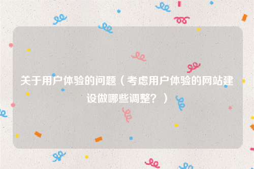 关于用户体验的问题（考虑用户体验的网站建设做哪些调整？）