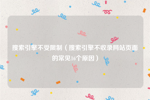 搜索引擎不受限制（搜索引擎不收录网站页面的常见16个原因）