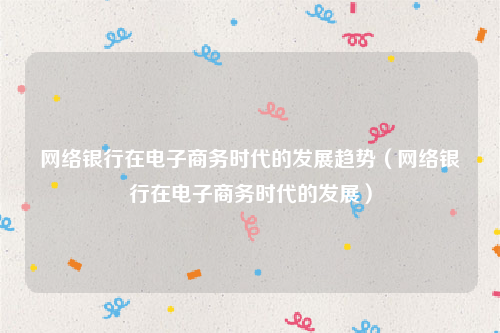 网络银行在电子商务时代的发展趋势（网络银行在电子商务时代的发展）