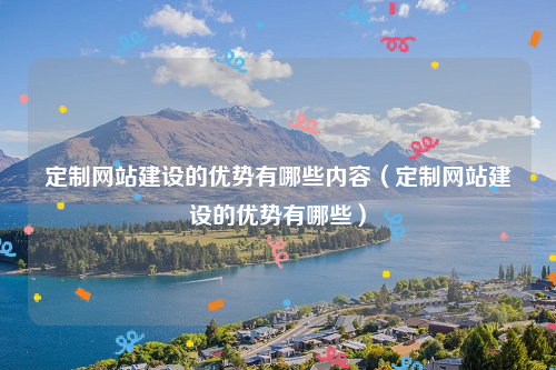 定制网站建设的优势有哪些内容（定制网站建设的优势有哪些）