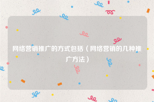 网络营销推广的方式包括（网络营销的几种推广方法）