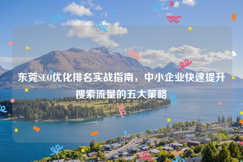 东莞SEO优化排名实战指南，中小企业快速提升搜索流量的五大策略