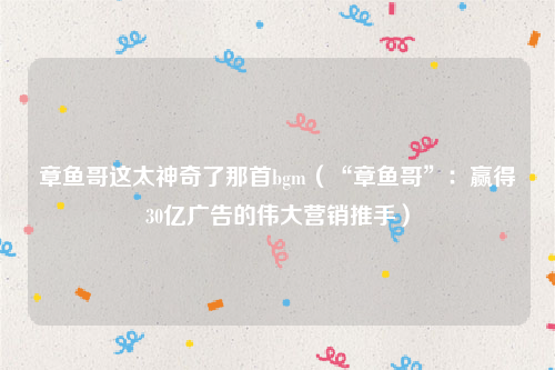 章鱼哥这太神奇了那首bgm（“章鱼哥”：赢得30亿广告的伟大营销推手）