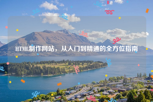 HTML制作网站，从入门到精通的全方位指南