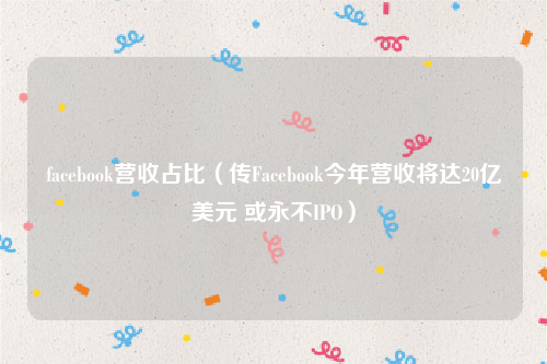 facebook营收占比（传Facebook今年营收将达20亿美元 或永不IPO）