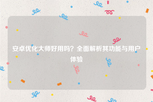 安卓优化大师好用吗？全面解析其功能与用户体验