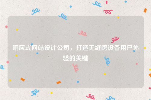 响应式网站设计公司，打造无缝跨设备用户体验的关键
