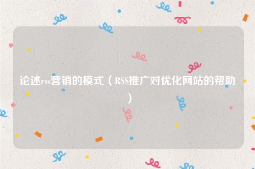 论述rss营销的模式（RSS推广对优化网站的帮助）
