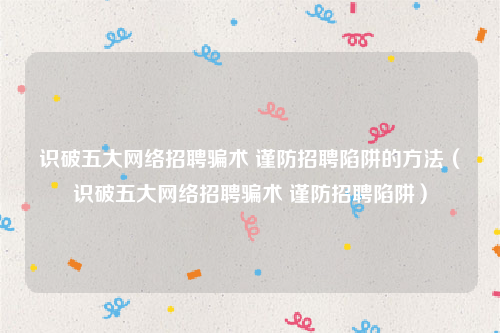 识破五大网络招聘骗术 谨防招聘陷阱的方法（识破五大网络招聘骗术 谨防招聘陷阱）