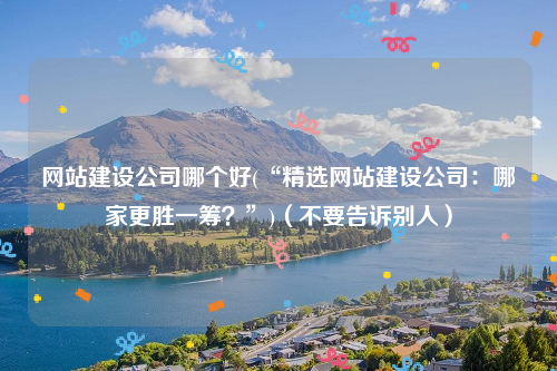 网站建设公司哪个好(“精选网站建设公司：哪家更胜一筹？”)（不要告诉别人）