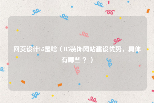网页设计h5是啥（H5装饰网站建设优势，具体有哪些 ？）