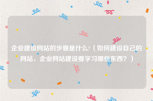 企业建设网站的步骤是什么?（如何建设自己的网站，企业网站建设要学习哪些东西？）