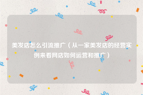 美发店怎么引流推广（从一家美发店的经营实例来看网店如何运营和推广）
