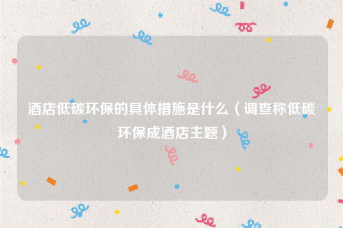 酒店低碳环保的具体措施是什么（调查称低碳环保成酒店主题）