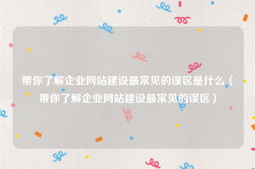 带你了解企业网站建设最常见的误区是什么（带你了解企业网站建设最常见的误区）