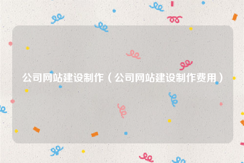 公司网站建设制作（公司网站建设制作费用）