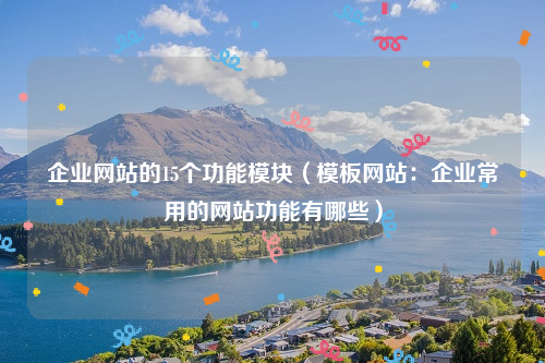 企业网站的15个功能模块（模板网站：企业常用的网站功能有哪些）