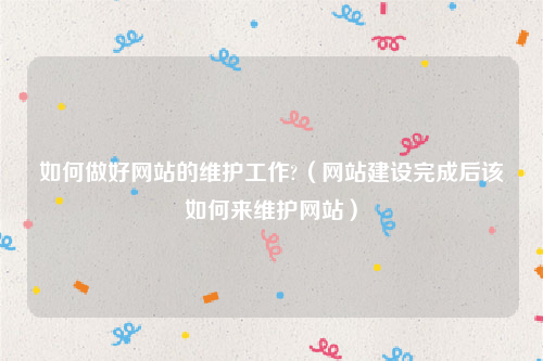 如何做好网站的维护工作?（网站建设完成后该如何来维护网站）