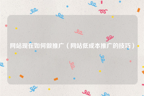 网站现在如何做推广（网站低成本推广的技巧）