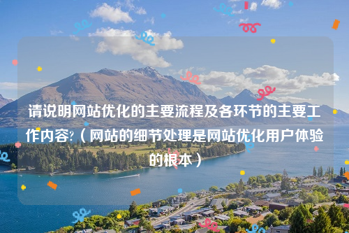 请说明网站优化的主要流程及各环节的主要工作内容?（网站的细节处理是网站优化用户体验的根本）
