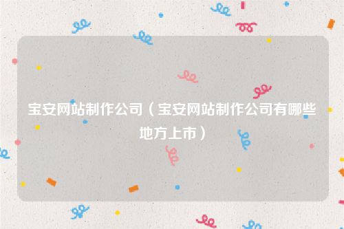 宝安网站制作公司（宝安网站制作公司有哪些地方上市）