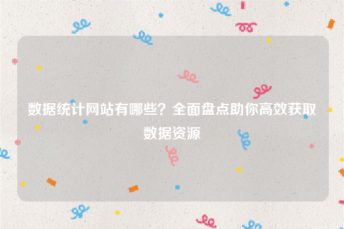 数据统计网站有哪些？全面盘点助你高效获取数据资源