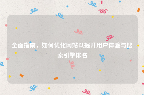 全面指南，如何优化网站以提升用户体验与搜索引擎排名