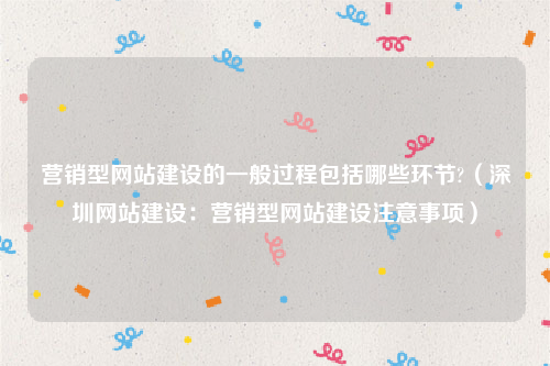 营销型网站建设的一般过程包括哪些环节?（深圳网站建设：营销型网站建设注意事项）