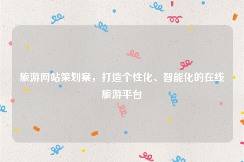 旅游网站策划案，打造个性化、智能化的在线旅游平台