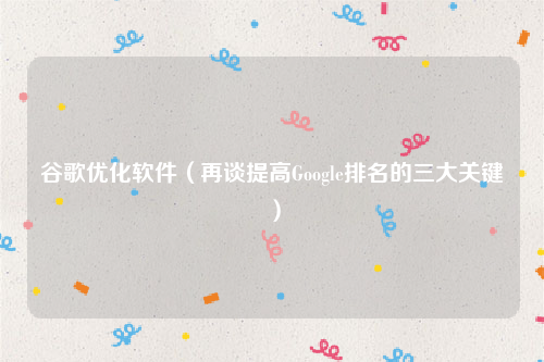 谷歌优化软件（再谈提高Google排名的三大关键）
