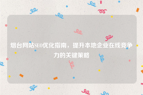 烟台网站SEO优化指南,提升本地企业在线竞争力的关键策略