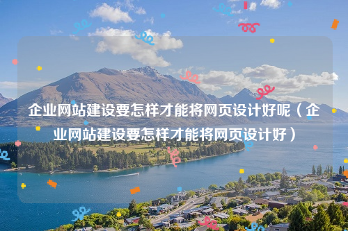 企业网站建设要怎样才能将网页设计好呢（企业网站建设要怎样才能将网页设计好）