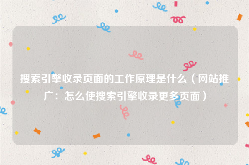 搜索引擎收录页面的工作原理是什么（网站推广：怎么使搜索引擎收录更多页面）