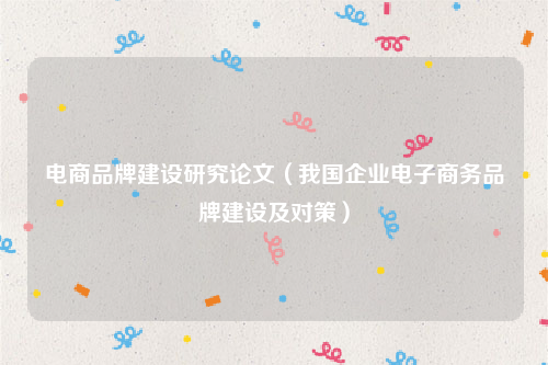 电商品牌建设研究论文（我国企业电子商务品牌建设及对策）