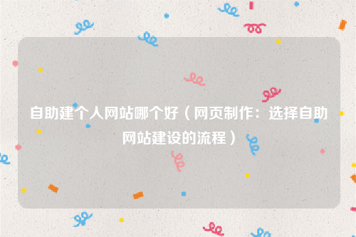 自助建个人网站哪个好（网页制作：选择自助网站建设的流程）