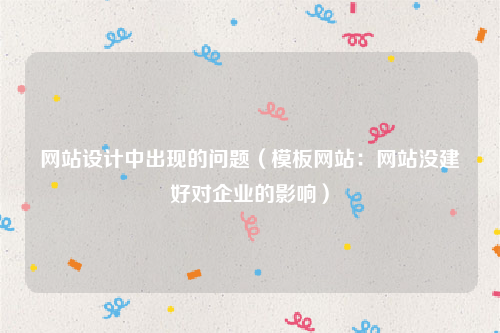 网站设计中出现的问题（模板网站：网站没建好对企业的影响）